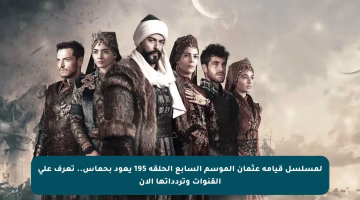 لمسلسل قيامة عثمان الموسم السابع الحلقة 195 يعود بحماس.. تعرف على القنوات وتردداتها الآن
